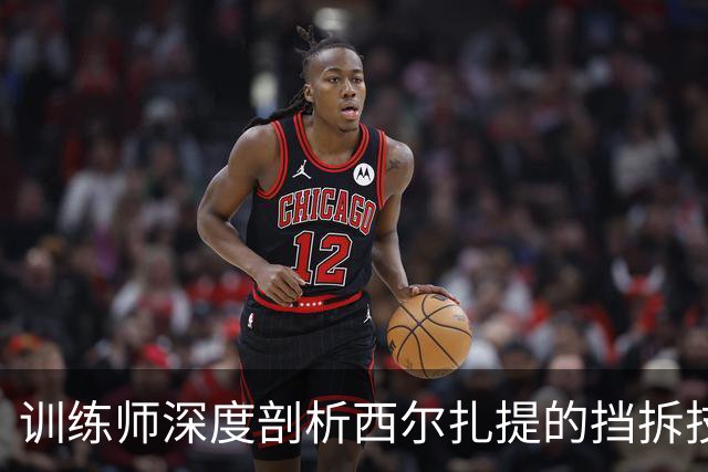 训练师深度剖析西尔扎提的挡拆技巧及角度优化